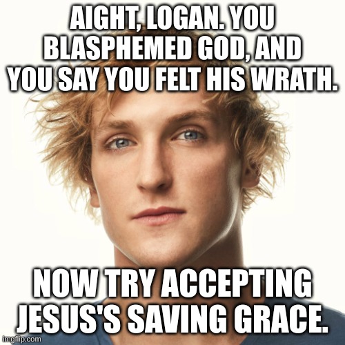 No human - male or female - is too far from salvation. | AIGHT, LOGAN. YOU BLASPHEMED GOD, AND YOU SAY YOU FELT HIS WRATH. NOW TRY ACCEPTING JESUS'S SAVING GRACE. | image tagged in logan paul aug 2017 | made w/ Imgflip meme maker