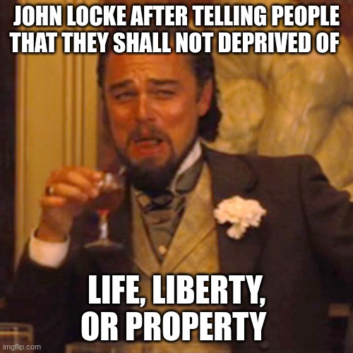 Laughing Leo Meme | JOHN LOCKE AFTER TELLING PEOPLE THAT THEY SHALL NOT DEPRIVED OF; LIFE, LIBERTY, OR PROPERTY | image tagged in memes,laughing leo | made w/ Imgflip meme maker