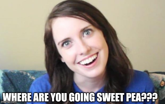 Overly Obsessed Girlfriend | WHERE ARE YOU GOING SWEET PEA??? | image tagged in overly obsessed girlfriend | made w/ Imgflip meme maker