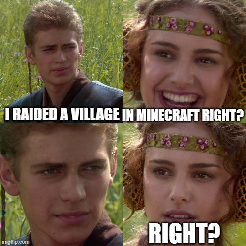 hmm?? | I RAIDED A VILLAGE; IN MINECRAFT RIGHT? RIGHT? | image tagged in anakin padme 4 panel,minecraft | made w/ Imgflip meme maker