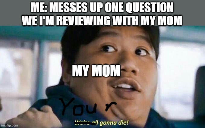 Love you mom | ME: MESSES UP ONE QUESTION WE I'M REVIEWING WITH MY MOM; MY MOM | image tagged in we're all gonna die | made w/ Imgflip meme maker