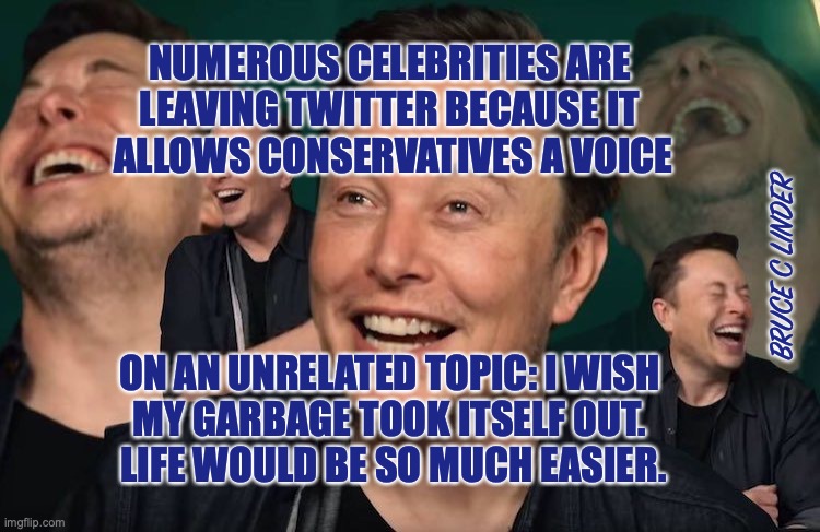 Twitter | NUMEROUS CELEBRITIES ARE 
LEAVING TWITTER BECAUSE IT 
ALLOWS CONSERVATIVES A VOICE; BRUCE C LINDER; ON AN UNRELATED TOPIC: I WISH 
MY GARBAGE TOOK ITSELF OUT. 
LIFE WOULD BE SO MUCH EASIER. | image tagged in elon,garbage,twitter,joke | made w/ Imgflip meme maker