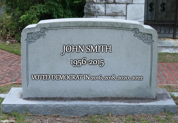 Gravestone | JOHN SMITH
1956-2015 VOTED DEMOCRAT IN 2016, 2018, 2020, 2022 | image tagged in gravestone | made w/ Imgflip meme maker
