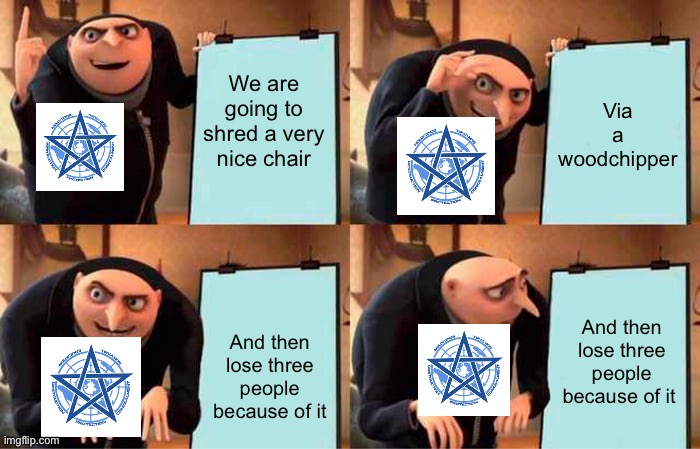 Gru's Plan | We are going to shred a very nice chair; Via a woodchipper; And then lose three people because of it; And then lose three people because of it | image tagged in memes,gru's plan | made w/ Imgflip meme maker