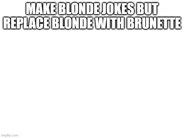 MAKE BLONDE JOKES BUT REPLACE BLONDE WITH BRUNETTE | made w/ Imgflip meme maker