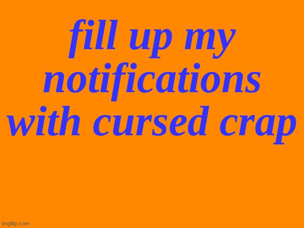 please | fill up my notifications with cursed crap | made w/ Imgflip meme maker