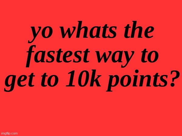 yo whats the fastest way to get to 10k points? | made w/ Imgflip meme maker