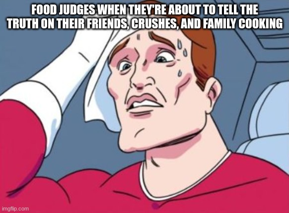 Never be a Judge | FOOD JUDGES WHEN THEY'RE ABOUT TO TELL THE TRUTH ON THEIR FRIENDS, CRUSHES, AND FAMILY COOKING | image tagged in nervous sweating | made w/ Imgflip meme maker