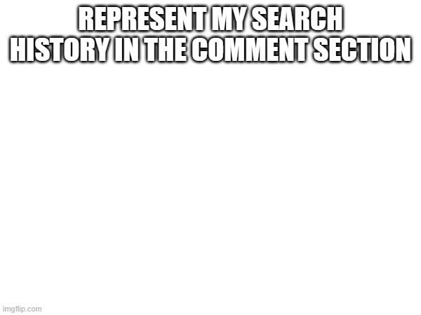 REPRESENT MY SEARCH HISTORY IN THE COMMENT SECTION | made w/ Imgflip meme maker