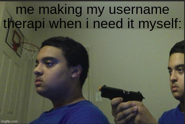 Trust Nobody, Not Even Yourself | me making my username therapi when i need it myself: | image tagged in trust nobody not even yourself | made w/ Imgflip meme maker