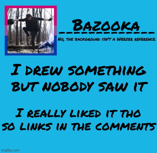 Bazooka-57 temp 8 | I drew something but nobody saw it; I really liked it tho so links in the comments | image tagged in bazooka-57 temp 8 | made w/ Imgflip meme maker