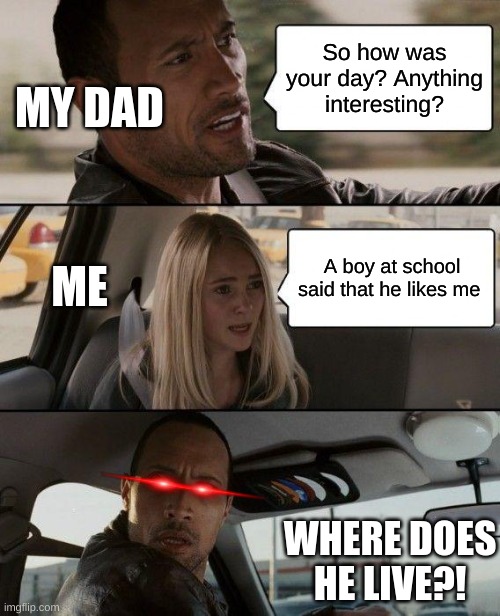 This is FR | So how was your day? Anything interesting? MY DAD; ME; A boy at school said that he likes me; WHERE DOES HE LIVE?! | image tagged in memes,the rock driving | made w/ Imgflip meme maker
