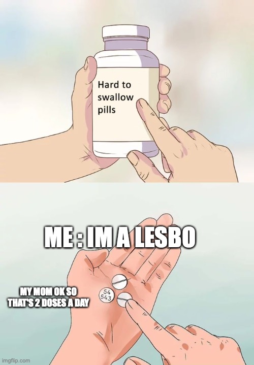 Hard To Swallow Pills | ME : IM A LESBO; MY MOM OK SO THAT'S 2 DOSES A DAY | image tagged in memes,hard to swallow pills | made w/ Imgflip meme maker