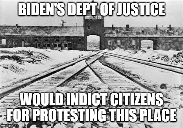 a holocaust by any other name... | BIDEN'S DEPT OF JUSTICE; WOULD INDICT CITIZENS FOR PROTESTING THIS PLACE | image tagged in auschwitz | made w/ Imgflip meme maker