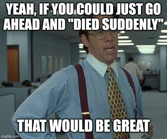 Yeah if you could  | YEAH, IF YOU COULD JUST GO
AHEAD AND "DIED SUDDENLY"; THAT WOULD BE GREAT | image tagged in yeah if you could | made w/ Imgflip meme maker