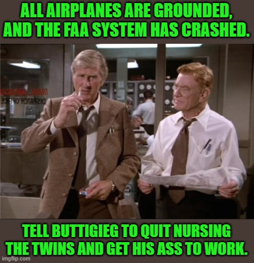 yep | ALL AIRPLANES ARE GROUNDED, AND THE FAA SYSTEM HAS CRASHED. TELL BUTTIGIEG TO QUIT NURSING THE TWINS AND GET HIS ASS TO WORK. | image tagged in airplane wrong week | made w/ Imgflip meme maker