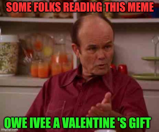 Red foreman | SOME FOLKS READING THIS MEME; OWE IVEE A VALENTINE 'S GIFT | image tagged in red foreman | made w/ Imgflip meme maker