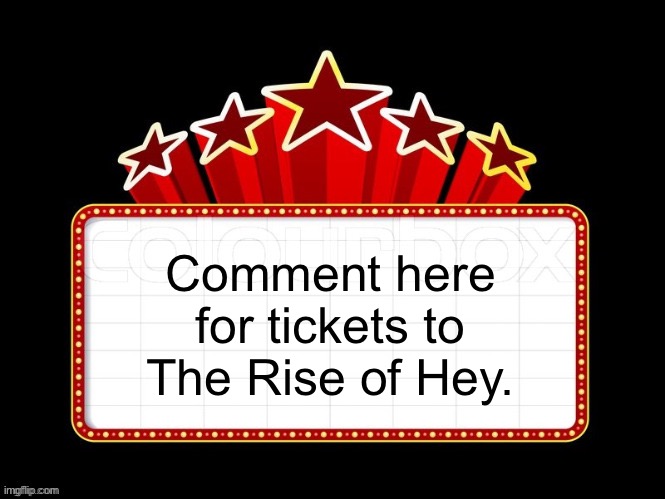 Movie coming soon but with better textboxes | Comment here for tickets to The Rise of Hey. | image tagged in movie coming soon but with better textboxes | made w/ Imgflip meme maker