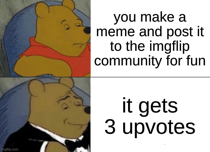 i'm relatively new to posting memes | you make a meme and post it to the imgflip community for fun; it gets 3 upvotes | image tagged in memes,tuxedo winnie the pooh | made w/ Imgflip meme maker