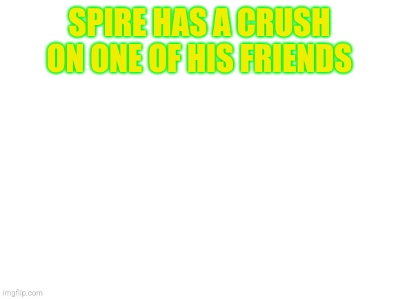 They are here in MS_memer_group | SPIRE HAS A CRUSH ON ONE OF HIS FRIENDS | image tagged in blank white template | made w/ Imgflip meme maker