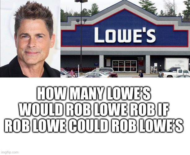 ? i just thought of this and decided it could earn more than lettuce | HOW MANY LOWE’S WOULD ROB LOWE ROB IF ROB LOWE COULD ROB LOWE’S | image tagged in robbery | made w/ Imgflip meme maker