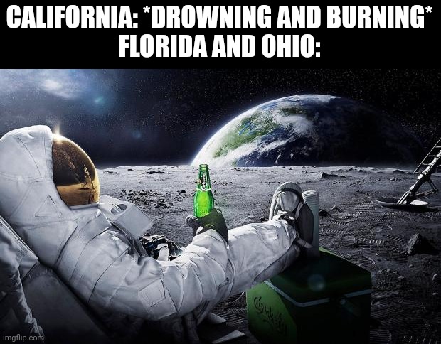 Might as well put Switzerland too (neutral mfs) | CALIFORNIA: *DROWNING AND BURNING*
FLORIDA AND OHIO: | image tagged in chillin' astronaut | made w/ Imgflip meme maker