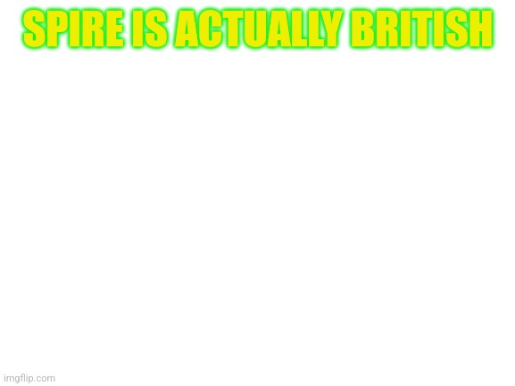 Blank White Template | SPIRE IS ACTUALLY BRITISH | image tagged in blank white template | made w/ Imgflip meme maker