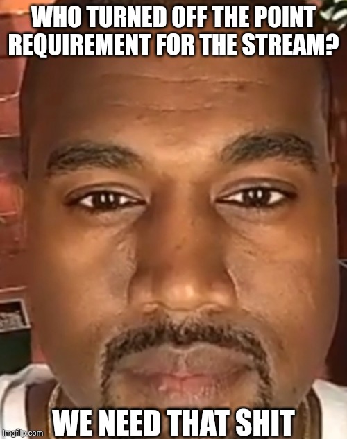 Kanye West Stare | WHO TURNED OFF THE POINT REQUIREMENT FOR THE STREAM? WE NEED THAT SHIT | image tagged in kanye west stare | made w/ Imgflip meme maker