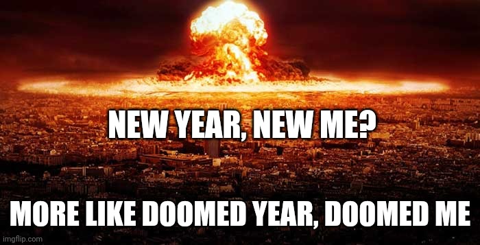 We're all gonna die this year | NEW YEAR, NEW ME? MORE LIKE DOOMED YEAR, DOOMED ME | image tagged in ww3,we're all doomed,we gonna die,doom | made w/ Imgflip meme maker