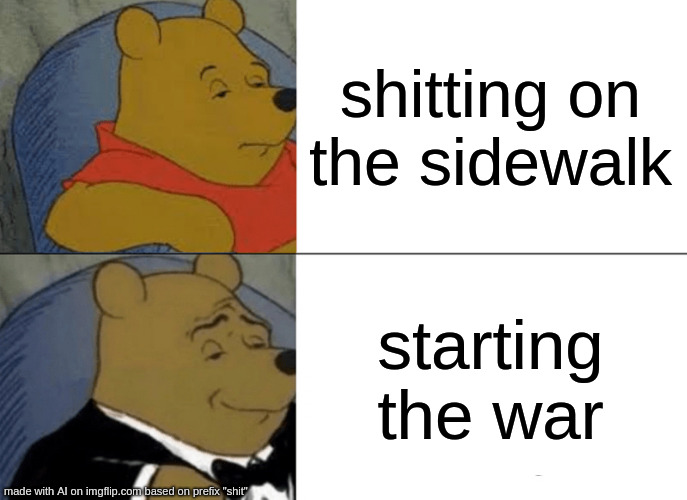 why not both | shitting on the sidewalk; starting the war | image tagged in memes,tuxedo winnie the pooh | made w/ Imgflip meme maker