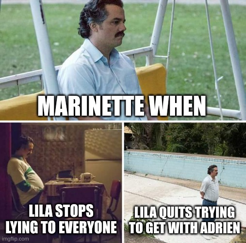 Sad Pablo Escobar | MARINETTE WHEN; LILA STOPS LYING TO EVERYONE; LILA QUITS TRYING TO GET WITH ADRIEN | image tagged in memes,sad pablo escobar | made w/ Imgflip meme maker