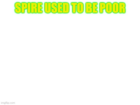 Blank White Template | SPIRE USED TO BE POOR | image tagged in blank white template | made w/ Imgflip meme maker