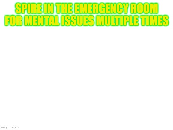 Blank White Template | SPIRE IN THE EMERGENCY ROOM FOR MENTAL ISSUES MULTIPLE TIMES | image tagged in blank white template | made w/ Imgflip meme maker