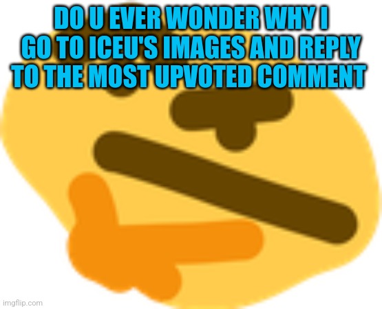 Thonking | DO U EVER WONDER WHY I GO TO ICEU'S IMAGES AND REPLY TO THE MOST UPVOTED COMMENT | image tagged in thonking | made w/ Imgflip meme maker