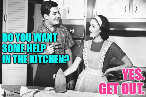 Helpful Husband | DO YOU WANT SOME HELP IN THE KITCHEN? YES. GET OUT. | image tagged in vintage husband and wife,funny memes,housewife,kitchen,sassy,how to help a housewife | made w/ Imgflip meme maker