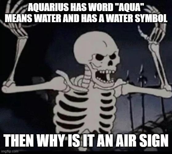 i need answer | AQUARIUS HAS WORD "AQUA" MEANS WATER AND HAS A WATER SYMBOL; THEN WHY IS IT AN AIR SIGN | image tagged in mad skeleton | made w/ Imgflip meme maker