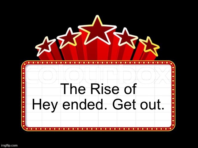 Movie coming soon but with better textboxes | The Rise of Hey ended. Get out. | image tagged in movie coming soon but with better textboxes | made w/ Imgflip meme maker