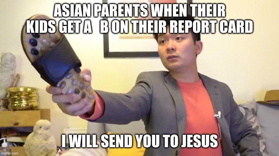 I got a B and my dad killed me twice | ASIAN PARENTS WHEN THEIR KIDS GET A   B ON THEIR REPORT CARD; I WILL SEND YOU TO JESUS | image tagged in steven he i will send you to jesus | made w/ Imgflip meme maker