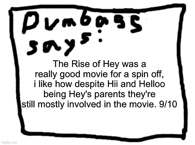 idk | The Rise of Hey was a really good movie for a spin off, i like how despite Hii and Helloo being Hey's parents they're still mostly involved in the movie. 9/10 | image tagged in idk | made w/ Imgflip meme maker