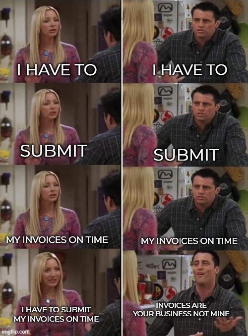 Phoebe teaching Joey in Friends | I HAVE TO; I HAVE TO; SUBMIT; SUBMIT; MY INVOICES ON TIME; MY INVOICES ON TIME; INVOICES ARE YOUR BUSINESS NOT MINE; I HAVE TO SUBMIT MY INVOICES ON TIME | image tagged in phoebe teaching joey in friends | made w/ Imgflip meme maker