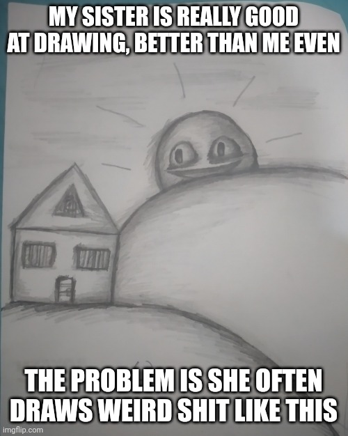 The sun's been on some shit | MY SISTER IS REALLY GOOD AT DRAWING, BETTER THAN ME EVEN; THE PROBLEM IS SHE OFTEN DRAWS WEIRD SHIT LIKE THIS | made w/ Imgflip meme maker