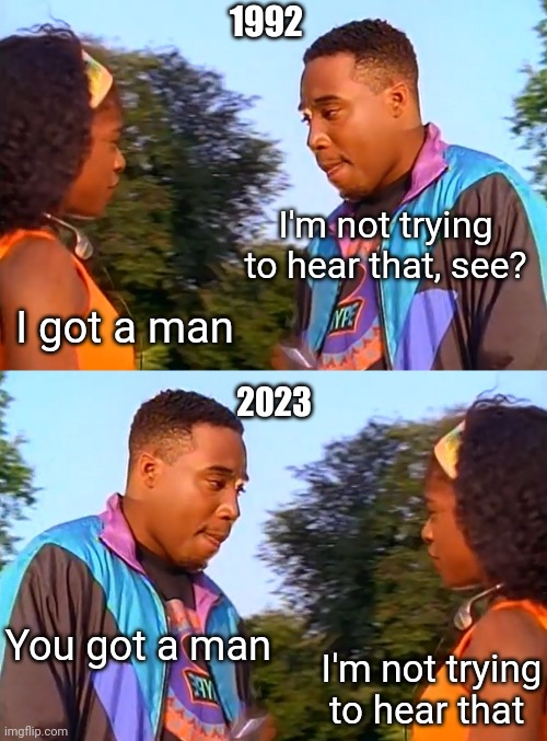1992; I'm not trying to hear that, see? I got a man; 2023; You got a man; I'm not trying to hear that | image tagged in positive k,i got a man,mgtow | made w/ Imgflip meme maker