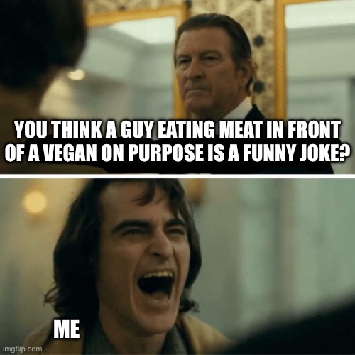You think this is funny? | YOU THINK A GUY EATING MEAT IN FRONT
OF A VEGAN ON PURPOSE IS A FUNNY JOKE? ME | image tagged in you think this is funny | made w/ Imgflip meme maker