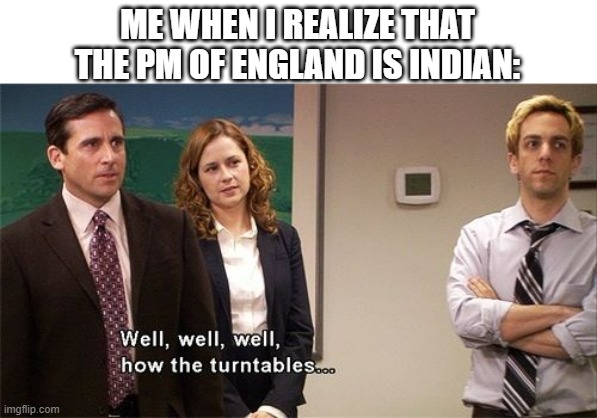 History is repeating- (Mod note: Welp British colonized India long time ago)(Creator note: but they increased my history syall-) | ME WHEN I REALIZE THAT THE PM OF ENGLAND IS INDIAN: | image tagged in how the turntables | made w/ Imgflip meme maker