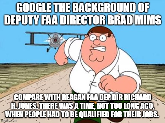 in my lifetime, there was a time | GOOGLE THE BACKGROUND OF DEPUTY FAA DIRECTOR BRAD MIMS; COMPARE WITH REAGAN FAA DEP DIR RICHARD H. JONES. THERE WAS A TIME, NOT TOO LONG AGO, WHEN PEOPLE HAD TO BE QUALIFIED FOR THEIR JOBS. | image tagged in peter griffin running away for a plane | made w/ Imgflip meme maker