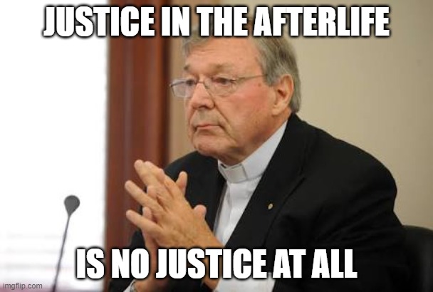 Justice in the afterlife is no justice at all | JUSTICE IN THE AFTERLIFE; IS NO JUSTICE AT ALL | image tagged in george pell sicko | made w/ Imgflip meme maker