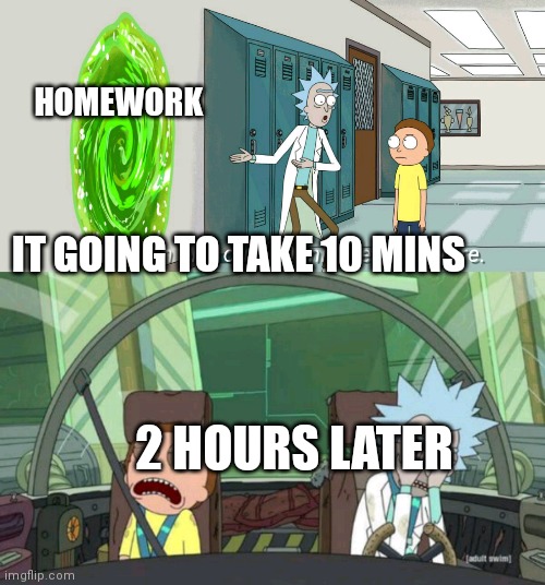Homeowork be like |  HOMEWORK; IT GOING TO TAKE 10 MINS; 2 HOURS LATER | image tagged in 20 minute adventure rick morty | made w/ Imgflip meme maker