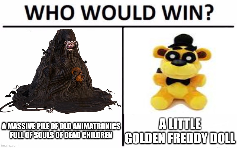 Pick one to fight | A MASSIVE PILE OF OLD ANIMATRONICS FULL OF SOULS OF DEAD CHILDREN; A LITTLE GOLDEN FREDDY DOLL | image tagged in who would win,fnaf,memes | made w/ Imgflip meme maker