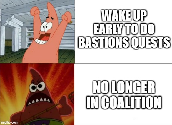 Patrick Star happy and angry | WAKE UP EARLY TO DO BASTIONS QUESTS; NO LONGER IN COALITION | image tagged in patrick star happy and angry | made w/ Imgflip meme maker