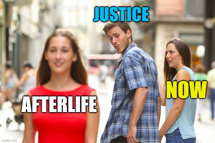 Distracted Boyfriend Meme | AFTERLIFE JUSTICE NOW | image tagged in memes,distracted boyfriend | made w/ Imgflip meme maker
